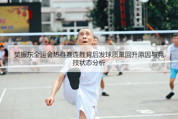 樊振东全运会热身赛连胜背后发球质量回升原因与竞技状态分析